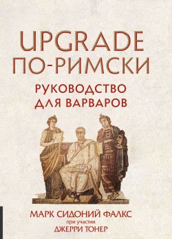 Книга "UPGRADE по-римски. Руководство для варваров" – Джерри Тонер, Фалкс Марк Сидоний, Марк Фалкс, 2016