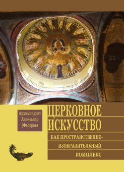 Книга "Церковное искусство как пространственно-изобразительный комплекс" – Архимандрит Александр (Федоров), 2007