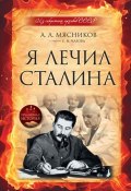 Я лечил Сталина: из секретных архивов СССР (Евгений Чазов, Александр Мясников, 2011)