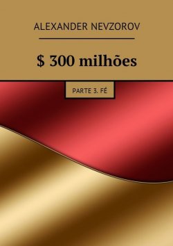 Книга "$ 300 milhões. Parte 3. Fé" – Александр Невзоров, Alexander Nevzorov