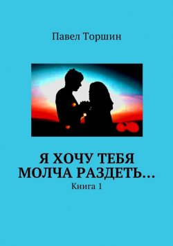 Книга "Я хочу тебя молча раздеть… Книга 1" – Павел Торшин