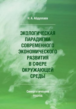 Книга "Экологическая парадигма современного экономического развития в сфере окружающей среды. Синергетический подход" – Н. Абдуллаев, 2017
