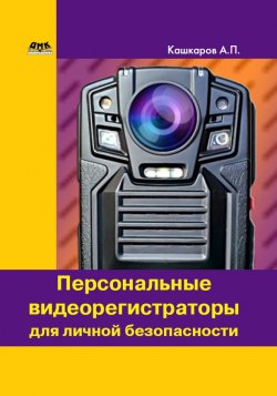 Книга "Персональные видеорегистраторы для личной безопасности. Обзор, практика применения" – Андрей Кашкаров, 2017