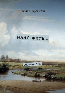 Книга "Надо жить… Сборник-2017" – Елена Шурганова