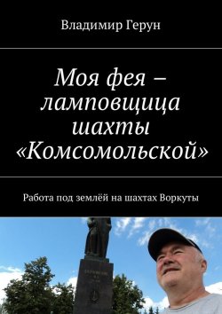 Книга "Моя фея – ламповщица шахты «Комсомольской». Работа под землёй на шахтах Воркуты" – Владимир Герун