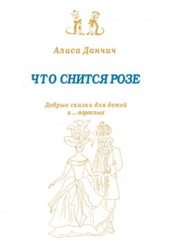 Книга "Что снится розе. Добрые сказки для детей и… взрослых (сборник)" – Алиса Данчич, 2012