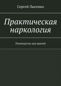 Книга "Практическая наркология. Руководство для врачей" – Сергей Лысенко