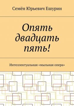 Книга "Опять двадцать пять! Интеллектуальная «мыльная опера»" – Семён Юрьевич Ешурин, Семён Ешурин