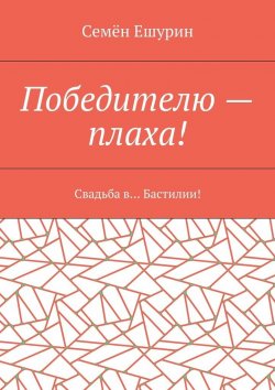 Книга "Победителю – плаха! Свадьба в… Бастилии!" – Семён Юрьевич Ешурин, Семён Ешурин