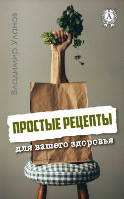 Книга "Простые рецепты для вашего здоровья" – Владимир Алексеевич Уланов, Владимир Уланов