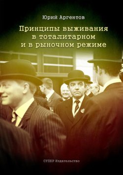 Книга "Принципы выживания в тоталитарном и в рыночном режиме" – Юрий Аргентов, 2017