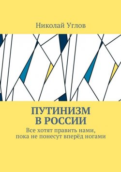 Книга "Путинизм в России. Все хотят править нами, пока не понесут вперёд ногами" – Николай Углов