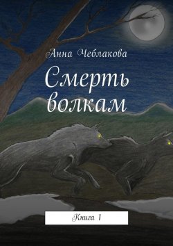 Книга "Смерть волкам. Книга 1" – Анна Чеблакова