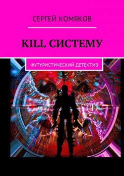 Книга "Kill систему. Футуристический детектив" – Сергей Комяков