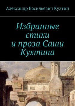 Книга "Избранные стихи и проза Саши Кухтина" – Александр Кухтин
