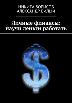 Книга "Личные финансы: научи деньги работать" – Александр Билый, Никита Борисов