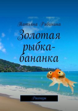 Книга "Золотая рыбка-бананка. Рассказы" – Татьяна Рябинина