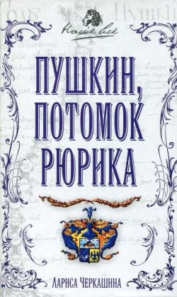 Книга "Пушкин, потомок Рюрика" {Наше всё} – Лариса Черкашина, 2008