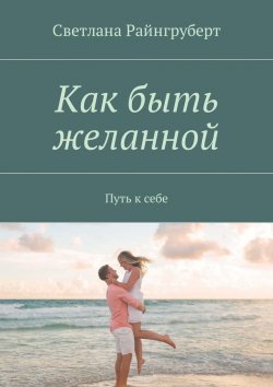Книга "Как быть желанной. Путь к себе" – Светлана Николаевна Райнгруберт, Светлана Райнгруберт
