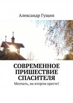 Книга "Современное пришествие Спасителя. Молчать, на втором кресте!" – Александр Гущин