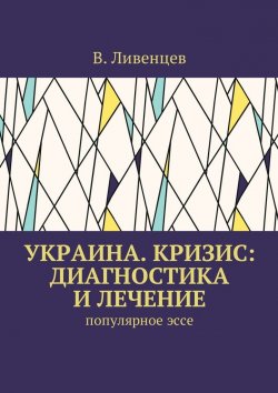 Книга "Украина. Кризис: диагностика и лечение. Популярное эссе" – В. Ливенцев