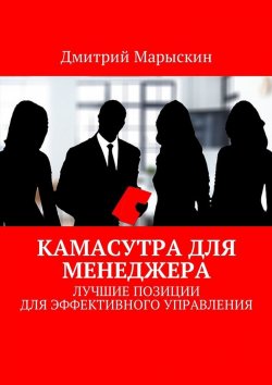 Книга "Камасутра для менеджера. Лучшие позиции для эффективного управления" – Дмитрий Марыскин