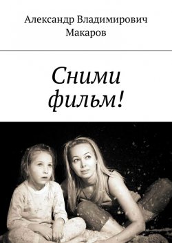 Книга "Сними фильм!" – Александр Макаров
