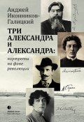 Три Александра и Александра: портреты на фоне революции (Анджей Иконников-Галицкий, 2017)