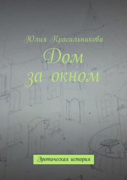 Книга "Дом за окном. Эротическая история" – Юлия Красильникова