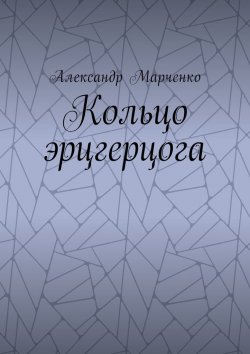 Книга "Кольцо эрцгерцога. Полная версия" – Александр Марченко