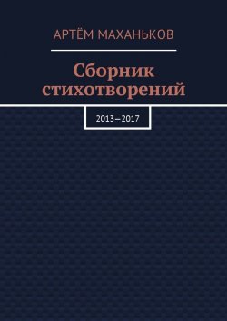 Книга "Сборник стихотворений. 2013—2017" – Артём Маханьков