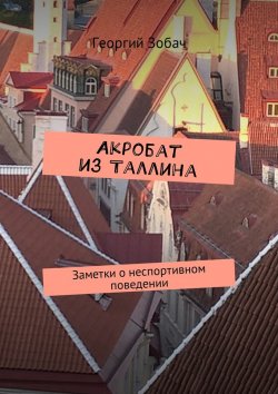 Книга "Акробат из Таллина. Заметки о неспортивном поведении" – Георгий Зобач