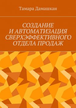 Книга "Создание и автоматизация сверхэффективного отдела продаж" – Тамара Дамашкан