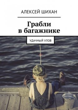 Книга "Грабли в багажнике. Удачный улов" – Алексей Шихан