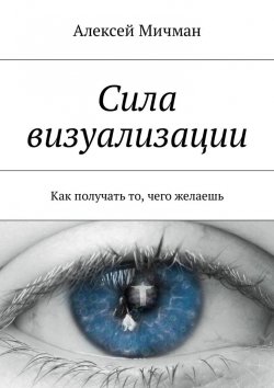 Книга "Сила визуализации. Как получать то, чего желаешь" – Алексей Мичман