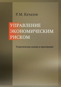 Книга "Управление экономическим риском. Теоретические основы и приложения" – Роман Качалов, 2012