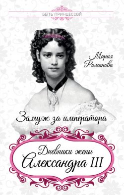 Книга "Замуж за императора. Дневники жены Александра III" {Быть принцессой} – Мария Павловна Романова, Мария Романова
