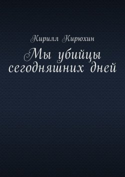 Книга "Мы убийцы сегодняшних дней" – Кирилл Кирюхин