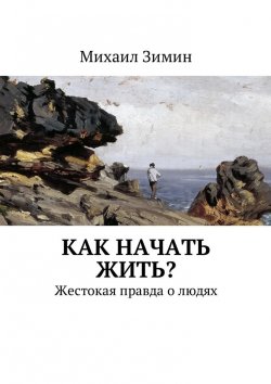 Книга "Как начать жить? Жестокая правда о людях" – Михаил Зимин