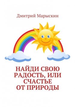 Книга "Найди свою радость, или Счастье от природы" – Дмитрий Марыскин