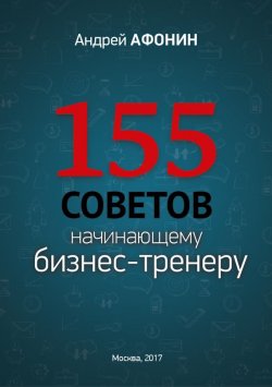 Книга "155 советов начинающему бизнес-тренеру" – Андрей Афонин, 2017