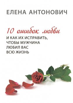 Книга "10 ошибок любви и как их исправить, чтобы мужчина любил вас всю жизнь" – Елена Антонович