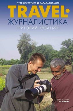 Книга "Travel-журналистика. Путешествуйте и зарабатывайте" – Григорий Кубатьян, 2017