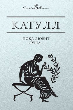 Книга "Пока любит душа…" {Antica Poesia} – Гай Валерий Катулл, 2017
