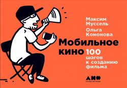 Книга "Мобильное кино: 100 шагов к созданию фильма" – Ольга Кононова, Максим Муссель, 2017