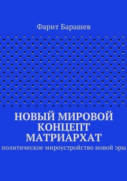 Книга "Новый мировой концепт матриархат. Политическое мироустройство новой эры" – Фарит Барашев
