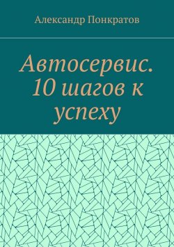 Книга "Автосервис. 10 шагов к успеху" – Александр Понкратов