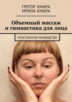 Книга "Объемный массаж и гимнастика для лица. Практическое руководство" – Ирина Хмара, Грегор Хмара