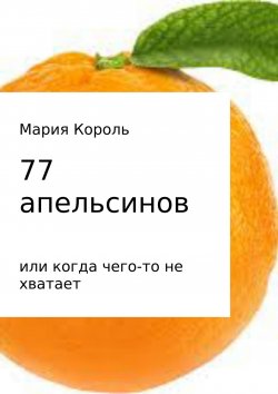 Книга "77 апельсинов… или когда чего-то не хватает" – Мария Король