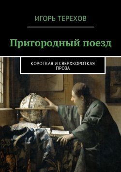 Книга "Пригородный поезд. Короткая и сверхкороткая проза" – Игорь Терехов